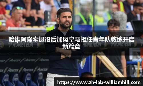 哈维阿隆索退役后加盟皇马担任青年队教练开启新篇章