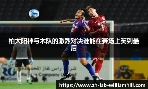 柏太阳神与木队的激烈对决谁能在赛场上笑到最后