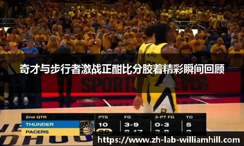 奇才与步行者激战正酣比分胶着精彩瞬间回顾