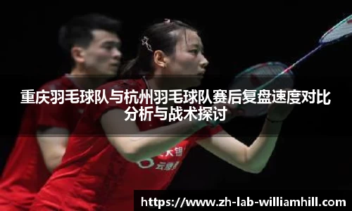 重庆羽毛球队与杭州羽毛球队赛后复盘速度对比分析与战术探讨